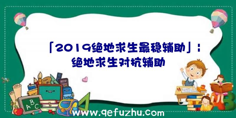 「2019绝地求生最稳辅助」|绝地求生对抗辅助